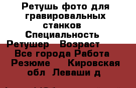 Ретушь фото для гравировальных станков › Специальность ­ Ретушер › Возраст ­ 40 - Все города Работа » Резюме   . Кировская обл.,Леваши д.